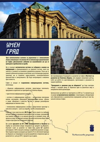 Истинските решения
18
Чрез интелигентни системи за управление и с относително
малкиинвестицииевъзможнодасеоптимизирауправлението
на София. Досегашното забавяне на въвеждането им ще се
превърневпредимствозаграда.
Ще се въведат интелигентни системи за събиране и анализ на
информация за функционирането на градските системи, които ще
залегнат в основата на вземаните управленски решения. Рязко ще се
намалятпубличнитеразходизаосветление,щесеоптимизираградският
транспорт, ще се ограничат задръстванията, пътнотранспортните
произшествия и замърсяването. Ще бъде контролирана и намалена
престъпността.
София се нуждае от съвременна информационна система,
включваща:
• общински информационни центрове, представящи политиката,
програмите и проектите на територията на Столична община;
• туристически информационни центрове;
• система от информационни носители – интерактивни електронни
колони, мегаекрани, обикновени информационни колони, табелки
и знаци, обвързани в цялостна система и даващи разнообразна
информация на няколко езика;
• телевизионна информационна система в обществения транспорт и
най-вече в метрото – както на спирките, така и в метровлаковете.
София ще стане известна като„Wi-Fi град”. Засега зоните със свободен
интернетдостъпсапредимновцентралнатачастнаграда,сразширение
към южните квартали, и по никакъв начин не се развиват отвъд жп
ареаланасевер.Безжичниятинтернетщевлезевъввсичкиобществени
сгради и пространства и в градския транспорт.
Ще засиля връзките на СО с БАН, университетите и бизнеса за
подбор на качествени млади специалисти за нуждите на общината.
Научният съвет за развитие на София към кмета ще заработи
интегрирано с БАН и висшите училища за практични решения за града.
Презпърватагодинанамандатащеотделя0,1%отсобственитеприходи
на общината за стимулиране на научни разработки и творчески идеи за
развитието й, с цел до 2019 г. процентът да се удвои.
Ще трансформирам Асоциацията за развитие на София в Институт за
развитие на Столична община, като модерен иновативен център,
който ще работи по идентифициране, прогнозиране и решаване на
градски проблеми.
“Гражданите в дневния ред на общината” ще бъде ежегоден
конкурс с награден фонд за творчески идеи на физически лица и
неправителствени организации.
Целенасочено ще работя на територията на БАН на 7-и километър да
се развие астрономически комплекс с планетариум и обсерватория
като образователен и развлекателно-атракционен център от нов тип,
какъвто липсва в София.
УМЕН
ГРАД
 