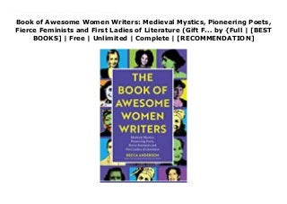 Book of Awesome Women Writers: Medieval Mystics, Pioneering Poets,
Fierce Feminists and First Ladies of Literature (Gift F... by {Full | [BEST
BOOKS] | Free | Unlimited | Complete | [RECOMMENDATION]
Read Book of Awesome Women Writers: Medieval Mystics, Pioneering Poets, Fierce Feminists and First Ladies of Literature (Gift F... PDF Free Did you know the first writer on record in human history was a woman? Enheduanna was writing poetry in Sumeria over 4000 years ago. Have you read the work of the first black woman published in North America? Phyllis Wheatley's religious and philosophical works brought her fame on both sides of the pond. From religious mystics and political dissidents to erotic playwrights and romantic poets, no subject or literary form is left untouched. In honor of those women whose pens pioneered, persevered, and proved that the female voice is brilliant, The Book of Awesome Women Writers is an invitation to celebrate the unforgettable impact these women have made upon our culture.
 