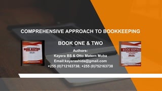 Authors:
Kayera BS & Otto Matern Muba
Email:kayerashida@gmail.com
+255 (0)712163738; +255 (0)752163738
COMPREHENSIVE APPROACH TO BOOKKEEPING
BOOK ONE & TWO
 