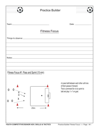 Practice Builder

Team:

Date:

Fitness Focus
Things to observe:

Notes:

Fitness Focus #1: Pass and Sprint (15 min)

o o
...
