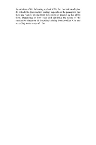 formulation of the following product Y.The fact that actors adopt or
do not adopt a (new) action strategy depends on the perception that
there are ‘stakes’ arising from the content of product X that affect
them. Depending on how clear and definitive the nature of the
substantive direction of the policy arising from product X is and
according to the scope of the
 