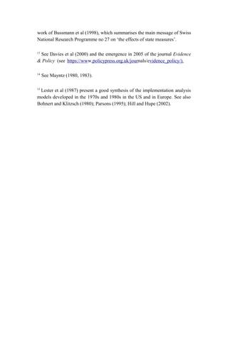 work of Bussmann et al (1998), which summarises the main message of Swiss
National Research Programme no 27 on ‘the effects of state measures’.
13
See Davies et al (2000) and the emergence in 2005 of the journal Evidence
& Policy (see https://www.policypress.org.uk/journals/evidence_policy/).
14
See Mayntz (1980, 1983).
15
Lester et al (1987) present a good synthesis of the implementation analysis
models developed in the 1970s and 1980s in the US and in Europe. See also
Bohnert and Klitzsch (1980); Parsons (1995); Hill and Hupe (2002).
 