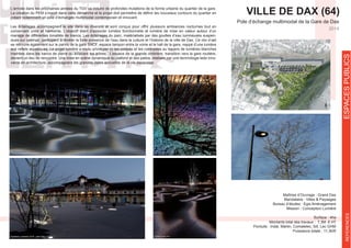 VILLE DE DAX (64)
Maîtrise d’Ouvrage : Grand Dax
Bureau d’études : Egis Aménagement
Mission : Conception Lumière
Surface : 4ha
Montants total des travaux : 7,3M € HT
Porduits : Indal, Martin, Comatelec, Sill, Lec GHM
Pole d’échange multimodal de la Gare de Dax
ESPACESPUBLICSREFERENCES
2014
L’arrivée dans les prochaines années du TGV va induire de profondes mutations de la forme urbaine du quartier de la gare.
créant notamment un pôle d’échanges multimodal contemporain et innovant.
conservant unité et harmonie. L’objectif étant d’associer lumière fonctionnelle et lumière de mise en valeur autour d’un
mariage de différentes tonalités de blancs. Les éclairages du parc, matérialisés par des gouttes d’eau lumineuses suspen-
dues sur caténair, participent à révéler la forte présence de l’eau dans la culture et l’histoire de la ville de Dax. Ce clin d’œil
se retrouve également sur le parvis de la gare SNCF, espace tampon entre la voirie et le hall de la gare, nappé d’une lumière
insérées dans les bancs de pierre ou éclairant les arbres. L’espace de la grande ombrière, transition vers la gare routière,
devient un lieu de rencontre. Une mise en scène dynamique du plafond et des patios, réalisée par une technologie leds inno-
vante en architecture, accompagnera les grandes dates annuelles de la vie dacquoise.
ESPACESPUBLICSREFERENCES
 