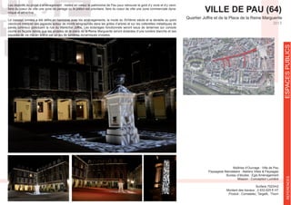 VILLE DE PAU (64)
Maîtrise d’Ouvrage : Ville de Pau
Bureau d’études : Egis Aménagement
Mission : Conception Lumière
Surface 7023m2
Montant des travaux : 2 633 625 € HT
Produit : Comatelec, Targetti, Thorn
2013
Les objectifs du projet d’aménagement : mettre en valeur le patrimoine de Pau pour retrouver le goût d’y vivre et d’y venir,
-
mique et attractive.
viendront marquer ces espaces autour de motifs sérigraphiés dans les grilles d’arbres et sur les collerettes métalliques de
espaces de vie mis en scène par un jeu de lumières dynamiques croisées.
ESPACESPUBLICSREFERENCES
 