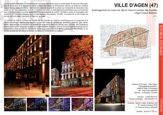 VILLE D'AGEN (47)
«Agen Coeur Battant»
Maîtrise d’Ouvrage : Ville d’Agen
Paysagiste Mandataire :
BE : Egis Aménagement
Mission : Conception Lumière
Travaux : 2 800 000 € HT
Travaux éclairage : 448 598,00 € HT
Produits : Martin, Ludec, Extérieur vert
371 points lumineux RGB
41 points lumineux statiques
Surface : environ 4 700 m ²
2011
La municipalité Agenaise a souhaité réaliser des aménagements visant à rendre piéton le cœur de ville englo-
bant le Boulevard de la République entre la Place des laitiers et le Boulevard Carnot. Ce projet fut construit
autour de trois idées directrices ; tout d’abord, redonner la priorité au piéton sur l’ensemble du boulevard mais
aussi sur les rues adjacentes. Ensuite il s’agissait de créer un aménagement asymétrique pour le boulevard
donner une une place importante à l’eau sur ce projet.
Le concept de mise en lumière est orienté par les volontés de créations d’ambiances sur le boulevard et le
-
labres intégrant des brumisateurs et équipés de projecteurs viendront animer l’axe convivial, des projecteurs
discrets assureront l’éclairage fonctionnel et des réglettes encastrés dans le sol dynamiseront le boulevard en
proposant le week-end un jeu de lumière dynamique autour de demi-teintes subtilement déterminées et en
ESPACESPUBLICSREFERENCES
3ème prix
Concours national SERCE
 