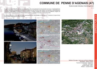 ESPACESPUBLICSREFERENCES
COMMUNE DE PENNE D’AGENAIS (47)
Etude de plan directeur d’aménagement
2012
Maîtrise d’Ouvrage : Commune de Penne d’Agenais
Mandataire : Agence Casals
Tourisme et patrimoine : Cliotechnie
Uraniste : AUS Vigne
Bureau d’étude : INGC
Mission : Conseil lumière
à travers cette vision prospective d’améliorer la qualité de vie des Pennois et des visiteurs, de favoriser le développement
commercial et touristique de la commune, de proposer un meilleur partage de l’espace pour les différents usagers de
l’espace public, de favoriser les circulations douces (piétons, cyclistes) et au sein du bourg et du Port.
une nouvelle image nocturne de la commune.
 