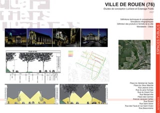 VILLE DE ROUEN (76)
Etudes de conception Lumiere et Eclairage Public
Simulations infographiques
Mandataire : Citeos
Place du Général de Gaulle
Place du Vieux Marché
Rue du gros Horloge
Rue du Grand Feu
Rue Martainville
Place des Carmes
Rue Ricard
Rue Saint Sever
Rue des Fauls et rue Saint Vivien
Rue Beauvoisine
2007
ESPACESPUBLICSREFERENCES
 