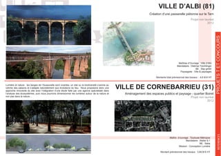 PROETSTETCONCOURS
Projet non lauréat
2012
VILLE D’ALBI (81)
Création d’une passerelle piétonne sur le Tarn
Maîtrise d’Ouvrage : Ville d’Albi
Mandataire : Dietmar Feichtinger
BE : Sbp gmbh
Montants total prévisionnel des travaux : 4,6 M € HT
REFERENCES
VILLE DE CORNEBARRIEU (31)
Aménagement des espaces publics et paysage - quartier Boiret
Projet non lauréat
2012
Maître d’ouvrage : Toulouse Métropoe
Mandataire : Atelier 6.1
BE : Seba
Mission : Conception Lumière
Montant prévisionnel des travaux : 3,84 M € HT
Lumière et nature : les berges de l’Aussonelle sont vivantes, un site ou la biodiversité s’anime au
rythme des saisons et s’adapte naturellement aux évolutions du lieu. Nous proposons donc une
approche innovante du site avec l’intégration d’une étude faite par une agence spécialisée dans
l’analyse des écosystèmes, puis nous pourrons dimensionner les lumières autour de la nature et
non pas dans la nature…
 
