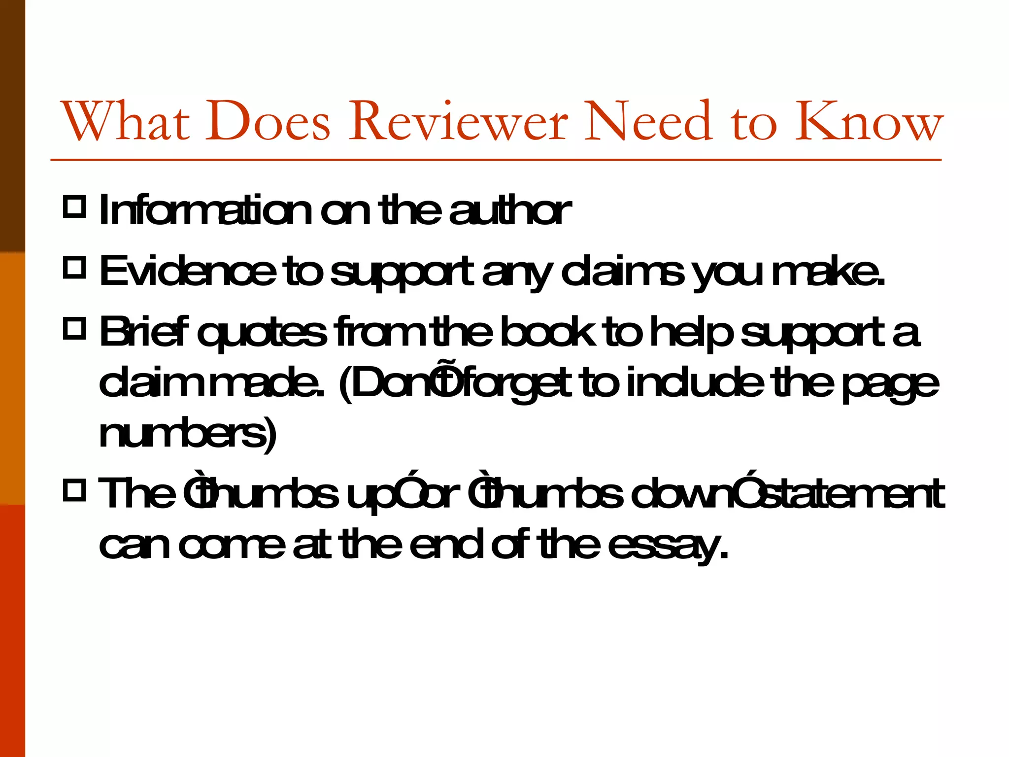 What Does Reviewer Need to Know Information on the author  Evidence to support any claims you make. Brief quotes from the book to help support a claim made. (Don’t forget to include the page numbers) The “thumbs up” or “thumbs down” statement can come at the end of the essay. 