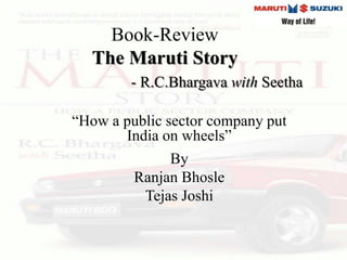 Book-Review
The Maruti Story
- R.C.Bhargava with Seetha
“How a public sector company put
India on wheels”
By
Ranjan Bhosle
Tejas Joshi
 