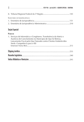 6 ............................................................................................................. RET Nº 89 – Jan-Fev/2013 – ASSUNTO ESPECIAL – DOUTRINA
8.	 Tribunal Regional Federal da 5ª Região...................................................145

Ementário de Jurisprudência
1.	 Ementário de Jurisprudência....................................................................151
2.	 Ementário de Jurisprudência Administrativa............................................210


Seção Especial
Parecer
1.	 Serviços de Informática e Congêneres. Transferência da Matriz e
    Ausência de Cancelamento no Município de Que Se Retirou.
    Lançamento Fiscal pelo Que Faturado contra Clientes Estabelecidos
    Neste. Competência para o ISS
    Emerson Vieira Reis.................................................................................213

Clipping Jurídico...............................................................................................233
Resenha Legislativa...........................................................................................240
Índice Alfabético e Remissivo..............................................................................243
 