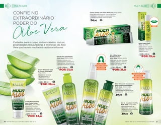 Óleo Relaxante Desodorante
para as Pernas Defatigant
Multi Aloe, 100ml (1426)
•	Agradável sensação de
relaxamento e refrescância
para pernas e pés cansados.
39,90 16
lábios
Balm Labial Multi
Aloe, 4g (1191)
•	Com extrato natural
de Aloe Vera, hidrata,
protege e deixa os
lábios macios.
9
DE: 24,90
POR: 19,99Gel de Aloe para Banho
Multi Aloe, 200ml (1192)
•	Limpa e hidrata com
propriedades calmantes e
reparadoras, deixando um
agradável perfume na pele.
15
DE: 39,90
POR: 31,99
Áreas depiladas
pós-barba
couro cabeludo
irritações
Gel de Aloe Vera Fortifier
Multi Aloe, 100g (1189)
•	Gel concentrado de
Aloe Vera, que hidrata,
refresca, suaviza irritações
e protege a pele.
39,90 16
suavizante
pós-barba
couro cabeludo
cabelos
Creme Revitalizante
para Face e Corpo
Multi Aloe, 50g (1185)
•	Com propriedades
hidratantes, calmantes
e revitalizantes, estimula
a regeneração da pele.
16
DE: 43,90
POR: 34,99
Creme Relaxante para
as Pernas Defatigant,
120g (1425)
•	Agradável sensação
de relaxamento e
refrescância para
pernas e pés cansados.
13
DE: 33,90
POR: 26,99
Creme Dental com Flúor Multi Aloe, 90g (2810)
•	Com Aloe Vera, Própolis, Flúor e Camomila,
combate o mau hálito, a placa bacteriana,
o tártaro e protege contra as cáries.
24,90 10
S.O.S Aloe Spray
Multifuncional
Multi Aloe, 200ml (3075)
•	Alto teor de Aloe Vera que
hidrata, acalma e refresca
a pele. Também pode ser
usado nos cabelos.
15
DE: 39,90
POR: 31,99
Cuidados para o corpo, rosto e cabelos, com as
propriedades restauradoras e intensivas do Aloe
Vera que trazem resultados rápidos e eficazes.
Confie no
extraordinário
poder do
MULTI ALOE MULTI ALOE
WWW.RACCO.COM.BR | 0800 789 10 11 0800 789 10 11 | WWW.RACCO.COM.BR20 21
 