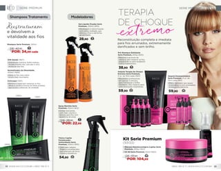 Reconstituição completa e imediata
para fios arruinados, extremamente
danificados e sem brilho.
Ampola Terapia de Choque
Extremo Serie Premium,
4 un. de 15ml cada (1821)
•	Resultados profissionais
em apenas 3 minutos,
para hidratação e brilho
imediatos. Alto impacto para
uma renovação instantânea.
59,90 24
Pré-Shampoo Esfoliante
Serie Premium, 200g (1835)
•	Remove o acúmulo de
resíduos sem ressecar os fios,
preparando-os para receberem
outros tratamentos.
38,90 16
Modeladores
Tônico Capilar
Fortalecedor
Antioxidante Serie
Premium, 100ml (1815)
•	Ideal para cabelos
frágeis e envelhecidos
que precisam de força,
corpo e resistência.
54,90 22
Gel Líquido Fixador Serie
Premium, 100ml (1814)
•	Modelagem e ótima fixação
com efeito molhado, que
elimina o frizz e dá forma
ao penteado.
28,90 12
Spray Marinho Serie
Premium, 150ml (1813)
•	Ondas marcantes,
com mais volume e
textura, para fios com
aparência de praia.
11
DE: 28,90
POR: 22,99
Shampoos Tratamento
Anticaspa (1831)
•	Elimina a caspa sem ressecar os fios.
Alivia a coceira e forma um filme protetor
que auxilia a retenção da umidade.
SOS Queda (1827)
•	Hidratação nutritiva, brilho intenso,
fortalecimento das cutículas e ultra
proteção dos fios.
Shampoo Serie Premium, 250ml
16
DE: 42,90
POR: 34,99 cada
Normalizador da Oleosidade,
200ml (1829)
•	Deixa os fios mais soltos
e com mais movimento.
Kit Serie Premium
(93133)
•	Máscara Nanotecnológica Capilar Serie
Premium, 200g (1822)
•	CC Oil Serie Premium, 50ml (1823)
49DE: 131,80
POR: 104,99
(1827)
(1831)
(1829)
Ampola Desamareladora
Serie Premium, 4 un. de
15ml cada (1811)
•	Efeito matizador que repara
e neutraliza os tons amarelados
e trata profundamente.
59,90 24
e devolvem a
vitalidade aos fios
Reestruturam
SERIE PREMIUM SERIE PREMIUM
WWW.RACCO.COM.BR | 0800 789 10 11 0800 789 10 11 | WWW.RACCO.COM.BR32 33
 