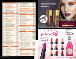Mais Pura
1344 Desodorante Roll-on Antitranspirante Mais Pura, 55ml 7 R$ 16,90
1345 Hidratante Corporal Algodão Mais Pura,250g 11 R$ 26,90
1347 Shampoo Suave Mais Pura, 250g 10 R$ 24,90
1348 Condicionador Mais Pura, 250g 12 R$ 28,90
1349 Sabonete Líquido Mais Pura, 250g 8 R$ 19,90
1350 Hidratante Corporal Karitê Mais Pura, 250g 11 R$ 26,90
Multi Aloe
1185
Creme Revitalizante para Face e Corpo Multi Aloe,
120g
18 R$ 43,90
1189 Gel de Aloe Vera Fortifier Multi Aloe, 100g 16 R$ 39,90
1191 Balm Labial Multi Aloe, 4g 10 R$ 24,90
1192 Gel de Aloe para Banho Multi Aloe, 200ml 16 R$ 39,90
1425
Creme Relaxante para as Pernas Defatigant Multi
Aloe, 120g
14 R$ 33,90
1426
Óleo Relaxante Desodorante para as Pernas
Defatigant Multi Aloe, 100ml
16 R$ 39,90
2810 Creme Dental com Flúor Multi Aloe, 90g 10 R$ 24,90
3075 SOS Spray Multifuncional Multi Aloe, 200ml 16 R$ 39,90
Nutriplus C
1131
Máscara Facial de Frutas com Ação Secativa
Nutriplus C, 60g
13 R$ 32,80
5002 Sabonete Líquido Esfoliante Facial Nutriplus C, 120ml 13 R$ 31,90
5005 Creme Multivitamínico Dia Nutripluc C, 40g 26 R$ 64,90
5006 Creme Multivitamínico Noite Nutripluc C, 40g 23 R$ 56,90
5120
Creme Hidratante para as Mãos FPS 15 Nutriplus C,
60g
16 R$ 39,90
5160
Creme de Tratamento para Unhas e Cutículas
Nutriplus C, 15ml
7 R$ 17,90
Overdose
109 Deo Colônia Vip For Her Overdose, 90ml 49 R$ 109,80
111 Deo Colônia Vip For Him Overdose, 90ml 49 R$ 109,80
303 Deo Colônia Overdose Woman, 50ml 24 R$ 59,90
304 Deo Colônia Overdose Man, 50ml 24 R$ 59,90
305 Água Perfumada Overdose Sensual, 210ml 37 R$ 92,90
306 Água Perfumada Overdose de Energia, 210ml 37 R$ 92,90
383 Deo Colônia Overdose Grey, 100ml 40 R$ 98,90
384 Deo Colônia Overdose Red, 100ml 40 R$ 98,90
1124
Overdose Blanc Hidratante Desodorante Corporal
Chocolate Branco, 150g
14 R$ 34,90
1127
Kit Overdose de Amor com Gel de Massagem Ice,
60g e Gel de Massagem Fire, 60g
24 R$ 58,90
1128 Gel Adstringente de Massagem Overdose, 20g 12 R$ 29,90
1134
Óleo de Massagem Corporal Jato Seco Overdose,
100ml
17 R$ 39,90
Perfumaria Feminina
101 Deo Colônia Luzes, 100ml 62 R$ 139,90
107 Deo Colônia Belle Bohème by Ety, 100ml 50 R$ 119,90
117 Deo Colônia La Folie Perle Femme, 100ml 74 R$ 159,90
118 Deo Colônia Black Diamond by Gi, 100ml 76 R$ 189,90
125 Deo Colônia Tathya Glam, 100ml 55 R$ 119,90
170 Deo Colônia Amour, 100ml 32 R$ 79,90
175 Deo Colônia Naha, 100ml 36 R$ 88,90
338 Deo Colônia Gi, 100ml 66 R$ 159,90
345 Deo Colônia La Folie Femme, 100ml 64 R$ 159,90
355 Deo Colônia Rubi, 170ml 24 R$ 58,90
374 Deo Colônia Nua, 100ml 40 R$ 99,90
377 Deo Colônia Emoções Rosa Roberto Carlos, 100ml 44 R$ 109,80
381 Deo Colônia Nick Joy, 100ml 40 R$ 98,90
401 Deo Colônia Allumage, 100ml 37 R$ 92,90
420 Deo Colônia Stephanie, 100ml 34 R$ 84,90
430 Deo Colônia Zya, 100ml 38 R$ 94,90
435 Deo Colônia LOV, 50ml 24 R$ 59,90
481 Leite Hidratante Corporal N° 5, 150ml 18 R$ 39,90
1167 Hidratante Corporal Efervescente Lilac, 150ml 23 R$ 56,90
1178 Sabonete Líquido Cintilante Rubi, 150ml 12 R$ 29,90
1188 Loção Iluminadora Rubi, 50g 24 R$ 52,90
1414 Sabonete Líquido Fleur d'Oranger, 250g 11 R$ 27,80
Perfumaria Infanto-Juvenil
113 Deo Colônia Miss Bliss by Zaza, 100ml 30 R$ 74,90
114 Deo Colônia Play By Play by Théo, 100ml 30 R$ 74,90
126 Deo Colônia Kombat by Cae, 100ml 29 R$ 74,90
127 Deo Colônia Xplorador by Kaike, 100ml 30 R$ 74,90
129 Água de Colônia Amore Mio by Nina, 100ml 24 R$ 59,90
130 Água de Colônia Fuuf by Taj, 100ml 24 R$ 59,90
Perfumaria Masculina
103 Deo Colônia Eclipse, 100ml 60 R$ 139,90
105 Deo Colônia Malle Vegas, 100ml 44 R$ 109,80
115 Deo Colônia Origem, 100ml 65 R$ 139,90
116 Deo Colônia La Folie Perle Homme, 100ml 71 R$ 159,90
119 Deo Colônia Black Diamond by Luiz Felipe, 100ml 76 R$ 189,90
161 Deo Colônia Forbes Black, 100ml 36 R$ 89,90
310 Deo Colônia Malle, 100ml 48 R$ 119,90
311 Deo Colônia City, 50ml 25 R$ 62,90
313 Desodorante Malle, 100ml 11 R$ 27,90
334 Deo Colônia Malle Manhattan, 100ml 50 R$ 119,90
346 Deo Colônia La Folie Homme, 100ml 64 R$ 159,90
368
Deo Colônia Emoções Roberto Carlos Masculino,
50ml
48 R$ 119,90
388 Deo Colônia Luiz Felipe, 100ml 64 R$ 159,90
390 Deo Colônia Leandro, 100ml 40 R$ 99,90
393 Balm Após Barba Leandro, 100ml 15 R$ 36,90
395 Hidratante Facial Leandro, 60g 16 R$ 39,90
399 Mousse para Barbear Leandro, 150ml 21 R$ 52,90
445 Deo Colônia Leandro Intense, 100ml 44 R$ 109,90
450 Deo Colônia Nu Yacht, 100ml 40 R$ 98,90
470 Deo Colônia Zyo, 100ml 41 R$ 94,90
475 Deo Colônia Cubo, 100ml 37 R$ 92,90
497 Deo Colônia Compulsion Aphrodisiac, 100ml 40 R$ 98,90
1430 Shampoo Refrescante Leandro, 200g 13 R$ 32,90
1433 Desodorante Roll-on Leandro, 55ml 8 R$ 19,90
1435 Sabonete Líquido Intimos Leandro, 210g 15 R$ 36,90
Perfumaria Unissex
200 Deo Colônia Just Unissex, 100ml 27 R$ 66,90
Principles
1301 Creme Desodorante para os Pés Principles, 50g 9 R$ 21,90
1305
Gel Redutor de Atrito para Prevenção de Calos e
Bolhas Principles, 15g
15 R$ 36,90
1307
Spray de Hidratação Intensiva Para os Pés Principles,
50ml
15 R$ 36,90
1309 Gomage para Pés Principles, 60g 12 R$ 29,90
1310 Desodorante Jato Seco para Pés Principles, 100ml 15 R$ 36,90
Racco Shop
558 Esponja Corporal Branca R$ 9,90
635 Caixa Organizadora com Divisórias R$ 32,90
690 Livro Vida À Vida R$ 38,00
713 Caixa de Presente Vermelha R$ 5,90
720 Caixa de Presente Azul 2017 R$ 6,90
721 Caixa de Presente Rosa 2017 R$ 6,90
733 Nécessaire Emborrachada Masculina R$ 26,90
751
Colar de Prata Leve com Pingente feito de Cristal
Swarovski
R$ 129,90
760 Necessaire Preta Com Bolinha Branca R$ 19,90
765 Necessarie Masculina Marrom 2017 Racco R$ 26,40
768 Porta Perfume Prata R$ 39,90
769 Porta Perfume Dourado R$ 39,90
854 Sacola de Papel Pequena R$ 1,80
873 Sacola de Papel Grande R$ 2,20
874 Necessarie Masculina Feminina 2017 Racco R$ 19,90
2956 Curvador de Cílios R$ 19,90
Regulateur
1000 Creme Desodorante Regulateur (em pote), 60g 7 R$ 17,90
1002 Desodorante Roll-on Regulateur, 55ml 7 R$ 18,90
1011 Creme Desodorante Regulateur (em bisnaga), 60g 7 R$ 17,90
1012
Desodorante Antitranspirante Spray Redutor de
Pelos Regulateur, 80ml
13 R$ 32,90
1021 Desodorante Jato Seco Regulateur, 100ml 17 R$ 41,90
1025 Gel Higienizante para as Mãos Regulateur, 50g 11 R$ 26,90
1029
Desodorante Roll-On Antitranspirante Proteção 24h
Regulateur, 55ml
9 R$ 21,90
1031 Desodorante Roll-on Pele Sensível Regulateur, 55ml 10 R$ 24,90
Serie Premium
1740
Máscara Reconstrutora de Uso Diário Serie Premium,
200g
18 R$ 44,90
1760
Máscara Pró-Gravidade para Fios Cacheados e
Volumosos Serie Premium, 200g
18 R$ 44,90
1811
Ampola Desamareladora Serie Premium, 4 un. de
15ml cada
24 R$ 59,90
1813 Spray Marinho Serie Premium, 150ml 12 R$ 28,90
1814 Gel Líquido Fixador Serie Premium, 100ml 12 R$ 28,90
1815
Tônico Capilar Fortalecedor Antioxidante Serie
Premium, 100ml
22 R$ 54,90
1821
Ampola Terapia de Choque Extremo Serie Premium,
4 un. de 15ml cada
24 R$ 59,90
1822
Máscara Nanotecnológica Capilar Serie Premium,
200g
29 R$ 72,90
1823 CC Oil Serie Premium, 50ml 24 R$ 58,90
1824
Shampoo para Fios Coloridos e Ressecados Serie
Premium, 250ml
15 R$ 36,90
1825
Shampoo para Fios Cacheados e Volumosos Serie
Premium, 250ml
15 R$ 36,90
1827 Shampoo SOS Queda Serie Premium, 250ml 17 R$ 42,90
1828
Shampoo para Fios Loiros e Grisalhos Serie
Premium, 250ml
17 R$ 42,90
1829
Shampoo Normalizador da Oleosidade Serie
Premium, 250ml
17 R$ 42,90
1830
Shampoo Restaurador para Fios Secos e
Danificados Serie Premium, 250ml
15 R$ 36,90
1831 Shampoo Anticaspa Serie Premium, 250ml 17 R$ 42,90
1832
Condicionador para Fios Danificados, Lisos e
Ondulados Serie Premium, 200ml
16 R$ 39,90
1834
Condicionador para Fios Loiros e Grisalhos Serie
Premium, 200ml
16 R$ 39,90
1835 Pré Shampoo Esfoliante Serie Premium, 200g 16 R$ 38,90
1855 Fluido Antifrizz Termoprotetor Serie Premium, 100ml 12 R$ 29,90
1856 Creme para Pentear Serie Premium, 200g 12 R$ 29,90
Soleil
3052
Óleo Bronzeador Corporal em Spray FPS 8 Soleil,
100ml
19 R$ 49,90
3053
Protetor Solar Corporal em Spray FPS 50 Soleil,
100ml
31 R$ 79,90
3054 Protetor Solar Facial FPS 70 Soleil, 40g 25 R$ 64,90
3057 Protetor Solar Corporal FPS 30 Soleil, 100g 25 R$ 64,90
3059 Protetor Solar Facial FPS 30 Soleil, 40g 16 R$ 39,90
Vida
1173 Esfoliante Intenso Corporal Oliva Vida, 300g 24 R$ 59,80
1186 Manteiga Corporal Oliva Vida, 125g 20 R$ 49,90
1409 Óleo para Banho Equilibre Amêndoas Vida, 210ml 18 R$ 44,90
*Preço unitário referente a qualquer cor ou fragrância do produto.  
30/11
#rosatop
30/12
#redglam
30/13
#supernude
30/14
#nudecaramelo
30/15
#metalpink
30/16
#rosaretro
30/17
#coracoral
30/18
#cerejasexy
30/19
#violetamistica
Batom Lutti Colors, 3,5g
•	Cobertura perfeita com
agentes hidratantes.
26,90 cada 11
30/10
#arrasapink
cores
A modelo está usando o
Batom Líquido Luzes Utopia Matte
Metalizado Surreal Metal (02/13)
Batom Líquido Luzes Utopia Matte Metalizado, 5,5g
•	Acabamento matte com efeito metalizado de alta
fixação e longa duração.
39,90 cada 16
•	Surreal Metal
(02/13)
•	Lava Magna
(02/14)
com efeito
metalizado
19
DE: 49,90
POR: 39,99
Deo Colônia Lutti
Flower, 200ml (317)
•	Floral vibrante
•	Jovem
•	Coquetel de frutas
0800 789 10 11 | WWW.RACCO.COM.BR 55WWW.RACCO.COM.BR | 0800 789 10 1154
LUZES | LUTTI
 