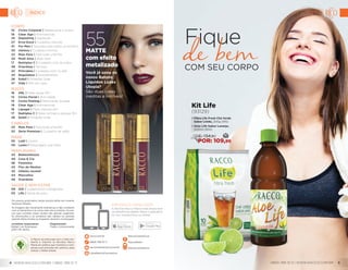 Corpo
10	 Ciclos Corporal | Beleza para o corpo
19	 Clear Age | Antimanchas
25	 Depeeling | Depilação
27	 Erva-Doce | Cuidados naturais
41	 For Men | Soluções para todos os homens
30	 Intimos | Cuidados íntimos
23	 Mais Pura | Para toda a família
20	 Multi Aloe | Aloe Vera
17	 Nutriplus C | Cuidados com as mãos
48	 Overdose | Sensual
22	 Principles | Cuidados com os pés
24	 Regulateur | Desodorantes
26	 Soleil | Proteção Solar
27 	 Vida | SPA em casa
Rosto
16	 ARL | Peles secas 30+
12	 Ciclos Facial | Anti-idade
15	 Ciclos Peeling | Renovação da pele
19	 Clear Age | Antimanchas
18	 Lipogel | Peles oleosas 20+
17	 Nutriplus C | Peles normais a oleosas 30+
26	 Soleil | Proteção Solar
Cabelos
23	 Mais Pura | Para toda a família
32	 Serie Premium | Cuidados de salão
Make
55	 Lutti | Jovem
50	 Luzes | Maquiagem que trata
Perfumaria
43	Bebezinhozzz
40	 Casa & Cia
36	Feminina
43	 Flor de Menina
42	Infanto-Juvenil
44	Masculina
48	Overdose
Saúde e Bem-Estar
09	 IOS | Suplementos Inteligentes
05	 Life | Perda de peso
A Racco se preocupa com o meio am-
biente e imprime as Revistas Racco
Mania em gráfica que monitora e com-
pensa suas emissões de carbono, para
reduzir o efeito estufa.  
RaccoCosmeticos
RaccoBrasil
RaccoCosmeticos
Os preços praticados nesta revista estão em moeda
nacional (Reais).
As imagens são meramente ilustrativas e não condizem
com os tamanhos e as cores reais dos produtos. Os pre-
ços que constam nessa revista são apenas sugeridos.
As promoções e os produtos são válidos no período
vigente desta revista ou enquanto durarem os estoques.
Jornalista responsável:
Rafael Luis Rodrigues
(DRT-PR 4976)
Diagramação:
Thatto Comunicação
APP RACCO CATÁLOGOS
A Revista Racco Mania está disponível
na plataforma digital. Baixe o aplicativo
no seu smartphone ou tablet.
CanalRaccoCosmeticos
racco.com.br
0800 789 10 11
raccomania@racco.com.br
55MATTE
com efeito
metalizado
Você já usou os
novos Batons
Líquidos Luzes
Utopia?
São duas cores
inéditas e incríveis!
Kit Life
(93129)
• Fibra Life Fresh Chá Verde
Sabor Limão, 200g (915)
•	Aloe Life Sabor Laranja,
500ml (950)
50DE: 134,80
POR: 109,99
Com seu corpo
Fique
LIFE
0800 789 10 11 | WWW.RACCO.COM.BR 5
ÍNDICE
WWW.RACCO.COM.BR | 0800 789 10 114
 