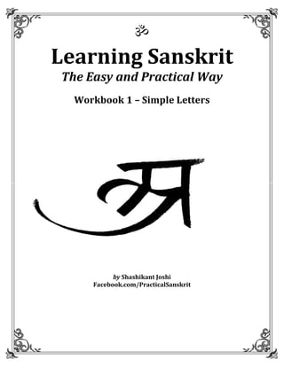 ॐ
Learning Sanskrit
 The Easy and Practical Way
   Workbook 1 – Simple Letters


This is a SAMPLE PDF.




            by Shashikant Joshi
      Facebook.com/PracticalSanskrit
 