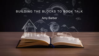 BUILDING THE BLOCKS TO BOOK TALK
Amy Barber
 