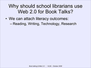 Why should school librarians use Web 2.0 for Book Talks? We can attach literacy outcomes: Reading, Writing, Technology, Research 
