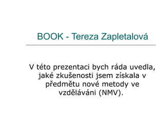 BOOK - Tereza Zapletalová V této prezentaci bych ráda uvedla, jaké zkušenosti jsem získala v předmětu nové metody ve vzděláváni (NMV).  