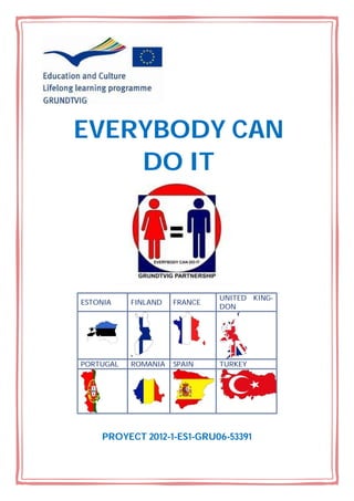 ESTONIA FINLAND FRANCE
UNITED KING-
DON
PORTUGAL ROMANIA SPAIN TURKEY
PROYECT 2012-1-ES1-GRU06-53391
EVERYBODY CAN
DO IT
 