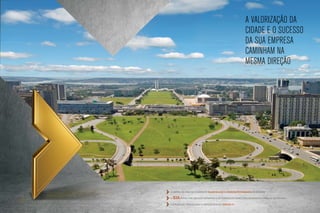 A valorização da
                                                          cidade e o sucesso
                                                          da sua empresa
                                                          caminham na
                                                          mesma direção




A capital do país em constante valorização e crescente demanda imobiliária

O   SIA passa por um novo momento e se consolida como eixo de desenvolvimento de Brasília
Localização privilegiada e estratégica no trecho 01
 