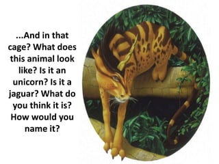 ...And in that
cage? What does
this animal look
like? Is it an
unicorn? Is it a
jaguar? What do
you think it is?
How would you
name it?
 
