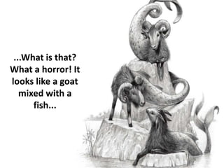 ...What is that?
What a horror! It
looks like a goat
mixed with a
fish...
 