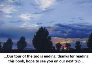 ...Our tour of the zoo is ending, thanks for reading
this book, hope to see you on our next trip...
 
