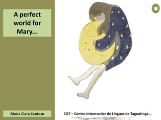 CILT – Centro Interescolar de Línguas de Taguatinga...Maria Clara Cardozo
A perfect
world for
Mary...
 
