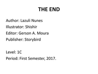 THE END
Author: Lazuli Nunes
Illustrator: Shishir
Editor: Gerson A. Moura
Publisher: Storybird
Level: 1C
Period: First Semester, 2017.
 