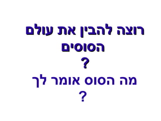 ‫רוצה להבין את עולם‬
     ‫הסוסים‬
        ‫?‬
 ‫מה הסוס אומר לך‬
        ‫?‬
 
