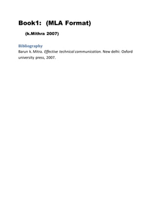 Book1: (MLA Format)
(k.Mithra 2007)
Bibliography
Barun k. Mitra. Effective technical communication. New delhi: Oxford
university press, 2007.
 