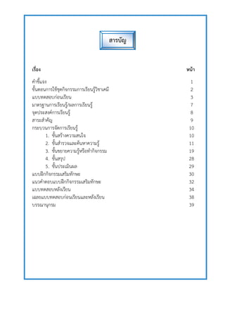 เรื่อง หน้ำ
คาชี้แจง 1
ขั้นตอนการใช้ชุดกิจกรรมการเรียนรู้วิชาเคมี 2
แบบทดสอบก่อนเรียน 3
มาตรฐานการเรียนรู้/ผลการเรียนรู้ 7
จุดประสงค์การเรียนรู้ 8
สาระสาคัญ 9
กระบวนการจัดการเรียนรู้ 10
1. ขั้นสร้างความสนใจ 10
2. ขั้นสารวจและค้นหาความรู้ 11
3. ขั้นขยายความรู้หรือทากิจกรรม 19
4. ขั้นสรุป 28
5. ขั้นประเมินผล 29
แบบฝึกกิจกรรมเสริมทักษะ 30
แนวคาตอบแบบฝึกกิจกรรมเสริมทักษะ 32
แบบทดสอบหลังเรียน 34
เฉลยแบบทดสอบก่อนเรียนและหลังเรียน 38
บรรณานุกรม 39
สำรบัญ
 