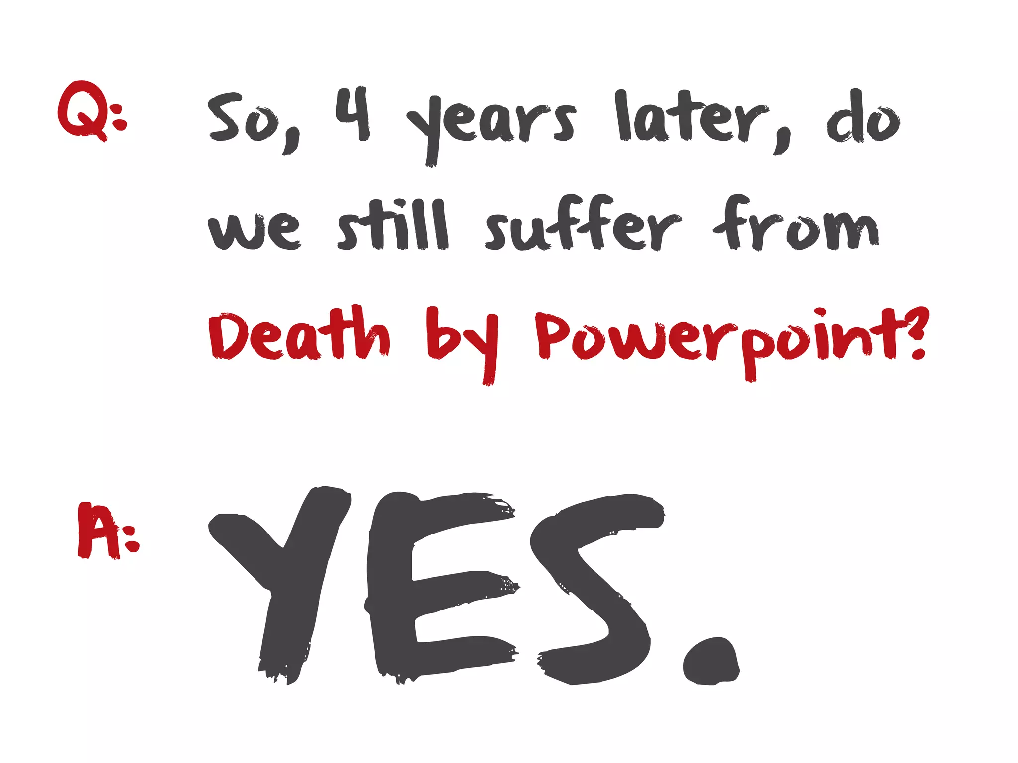 Q:   So, 4 years later, do
     we still suffer from
     Death by Powerpoint?




     YES.
A:
 