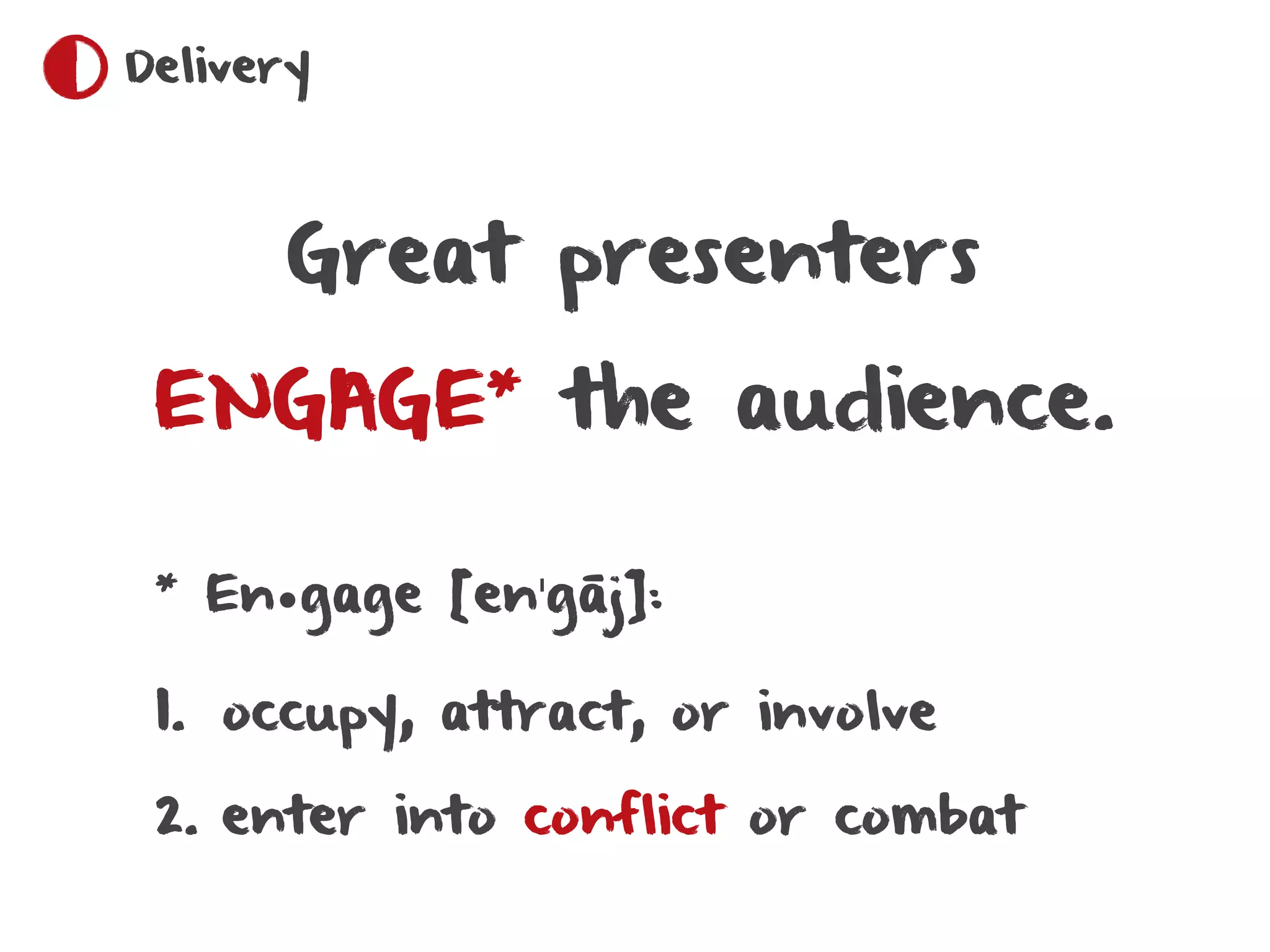 Delivery




        Great presenters

 ENGAGE        *
                   the audience.

 *
     En•gage [enˈgāj]:

 1. occupy, attract, or involve

 2. enter into conflict or combat
 
