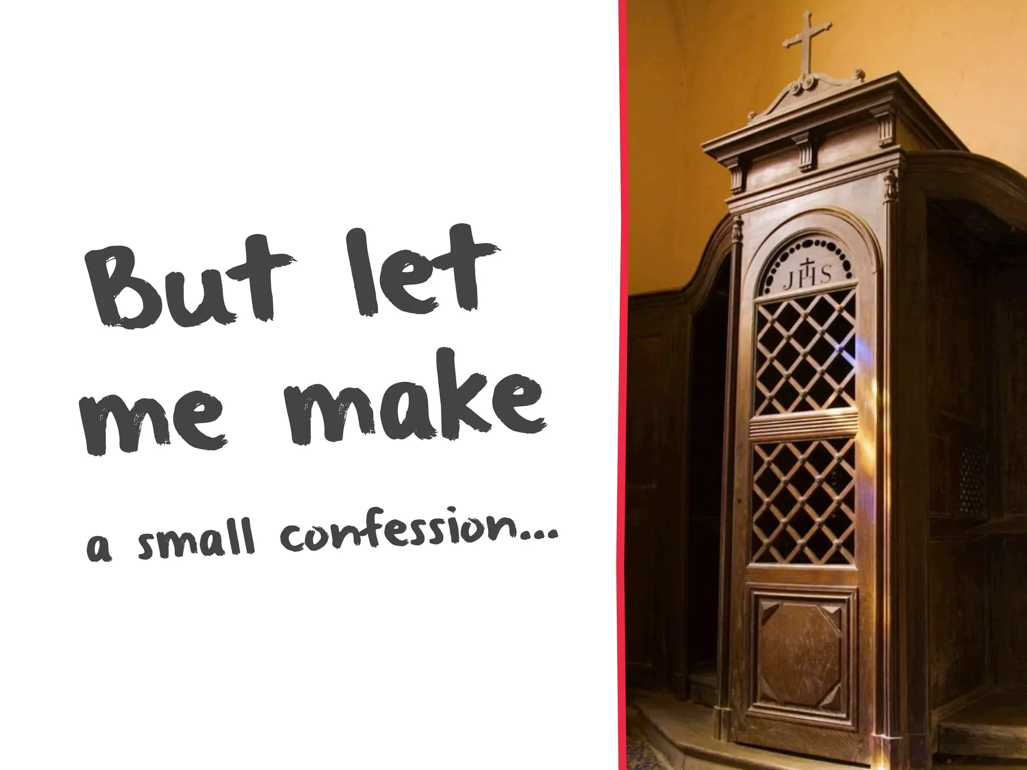 B ut let
me make
a small confession...
 