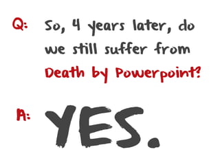 Q:   So, 4 years later, do
     we still suffer from
     Death by Powerpoint?




     YES.
A:
 