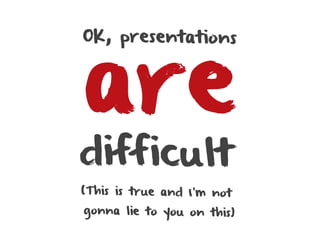 are
OK, presentations




difficult
(This is true and I’m not
gonna lie to you on this)
 