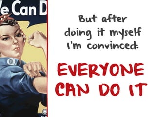 But after
doing it myself
 I’m convinced:


EVERYONE
CAN DO IT
 