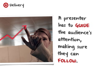 Delivery



           A presenter
           has to GUIDE
           the audience’s
           attention,
           making sure
           they can
           FOLLOW.
 