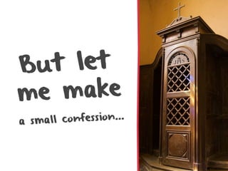 B ut let
me make
a small confession...
 