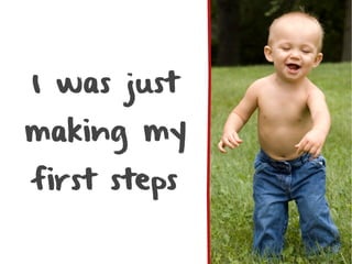 I was just
making my
first steps
 
