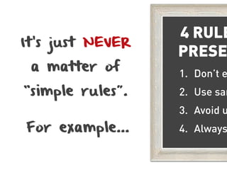 4 RULE
It’s just NEVER
                  PRESE
 a matter of      1. Don’t e
“simple rules”.   2. Use san
                  3. Avoid u
For example…      4. Always
 
