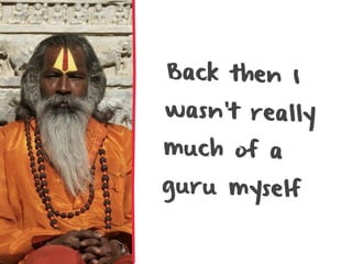 Back then I
wasn’t really
much of a
guru myself
 