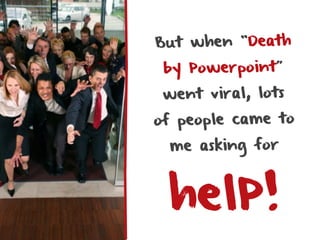 But when “Death
 by Powerpoint”
 went viral, lots
of people came to
 me asking for



 helP!
 