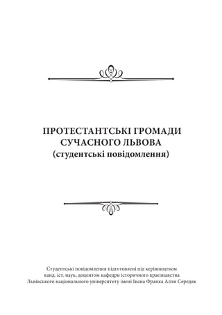 ПРОТЕСТАНТСЬКІ ГРОМАДИ
СУЧАСНОГО ЛЬВОВА
(студентські повідомлення)
Студентські повідомлення підготовлені під керівництвом
канд. іст. наук, доцентом кафедри історичного краєзнавства
Львівського національного університету імені Івана Франка Алли Середяк
 