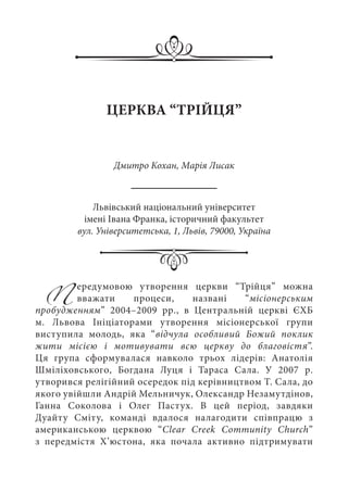 Передумовою утворення церкви “Трійця” можна
вважати процеси, названі “місіонерським
пробудженням” 2004–2009  рр., в Центральній церкві  ЄХБ
м.  Львова Ініціаторами утворення місіонерської групи
виступила молодь, яка “відчула особливий Божий поклик
жити місією і мотивувати всю церкву до благовістя”.
Ця група сформувалася навколо трьох лідерів: Анатолія
Шміліховського, Богдана Луця і Тараса Сала. У 2007  р.
утворився релігійний осередок під керівництвом Т. Сала, до
якого увійшли Андрій Мельничук, Олександр Незамутдінов,
Ганна Соколова і Олег Пастух. В цей період, завдяки
Дуайту Сміту, команді вдалося налагодити співпрацю з
американською церквою “Clear Creek Community Church”
з передмістя Х’юстона, яка почала активно підтримувати
ЦЕРКВА “ТРІЙЦЯ”
Дмитро Кохан, Марія Лисак
Львівський національний університет
імені Івана Франка, історичний факультет
вул. Університетська, 1, Львів, 79000, Україна
 