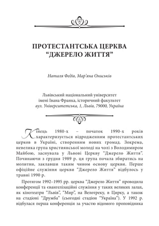 Кінець 1980-х  – початок 1990-х років
характеризується відродженням протестантських
церков в Україні, створенням нових громад. Зокрема,
невелика група християнської молоді на чолі з Володимиром
Майбою, заснувала у Львові Церкву “Джерело Життя”.
Починаючи з грудня 1989 р. ця група почала збиратись на
молитви, заклавши таким чином основу церкви. Перше
офіційне служіння церкви “Джерело Життя” відбулось у
травні 1990 р.
Протягом 1992–1995 рр. церква “Джерело Життя” проводила
конференції та євангелізаційні служіння у таких великих залах,
як кінотеатри “Львів”, “Мир”, на Велотреку, в Цирку, а також
на стадіоні “Дружба” (сьогодні  стадіон “Україна”). У 1992  р.
відбулася перша конференція за участю відомого проповідника
ПРОТЕСТАНТСЬКА ЦЕРКВА
“ДЖЕРЕЛО ЖИТТЯ”
Наталя Федів, Мар’яна Ониськів
Львівський національний університет
імені Івана Франка, історичний факультет
вул. Університетська, 1, Львів, 79000, Україна
 