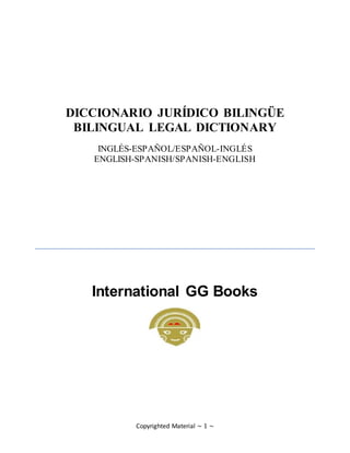 Copyrighted Material ~ 1 ~
DICCIONARIO JURÍDICO BILINGÜE
BILINGUAL LEGAL DICTIONARY
INGLÉS-ESPAÑOL/ESPAÑOL-INGLÉS
ENGLISH-SPANISH/SPANISH-ENGLISH
International GG Books
 