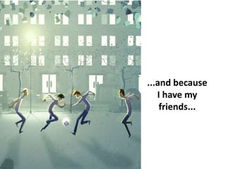 ...and because
I have my
friends...